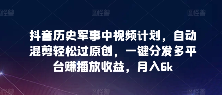 抖音历史军事中视频计划，自动混剪轻松过原创，一键分发多平台赚播放收益，月入6k【揭秘】-创业项目致富网、狼哥项目资源库