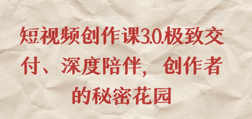 短视频创作课3.0.极致交付、深度陪伴，创作者的秘密花园-创业项目致富网、狼哥项目资源库