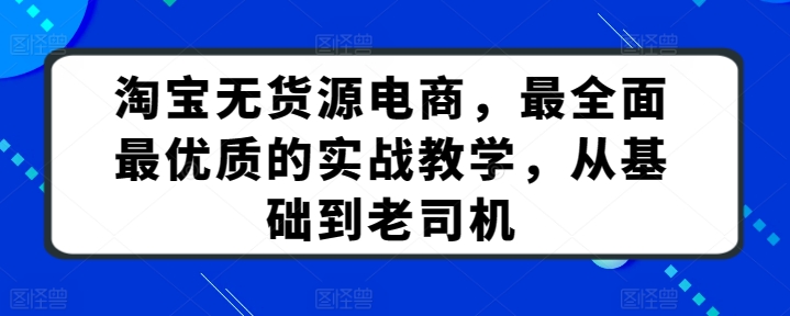 淘宝无货源电商，最全面最优质的实战教学，从基础到老司机-创业项目致富网、狼哥项目资源库