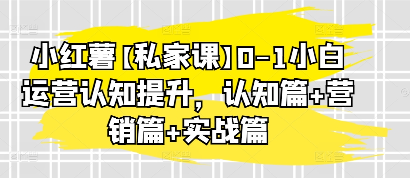 小红薯【私家课】0-1小白运营认知提升，认知篇+营销篇+实战篇-创业项目致富网、狼哥项目资源库