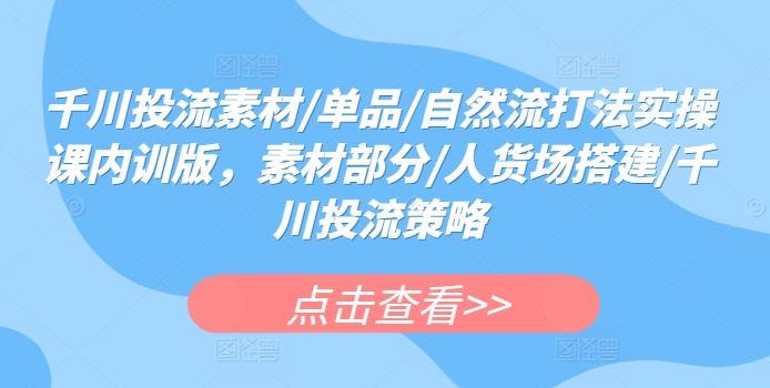 千川投流素材/单品/自然流打法实操课内训版，素材部分/人货场搭建/千川投流策略-创业项目致富网、狼哥项目资源库