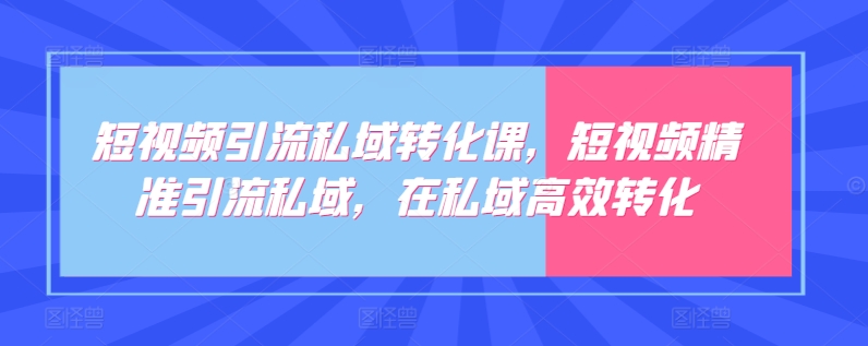 短视频引流私域转化课，短视频精准引流私域，在私域高效转化-创业项目致富网、狼哥项目资源库