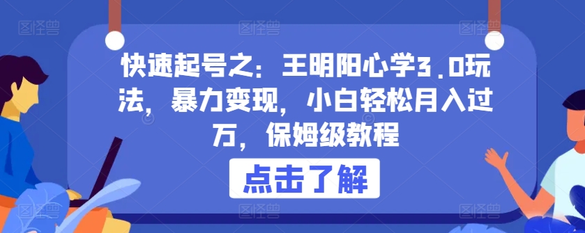 快速起号之：王明阳心学3.0玩法，暴力变现，小白轻松月入过万，保姆级教程【揭秘】-创业项目致富网、狼哥项目资源库
