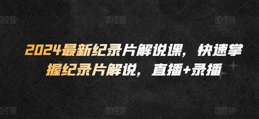2024最新纪录片解说课，快速掌握纪录片解说，直播+录播-创业项目致富网、狼哥项目资源库
