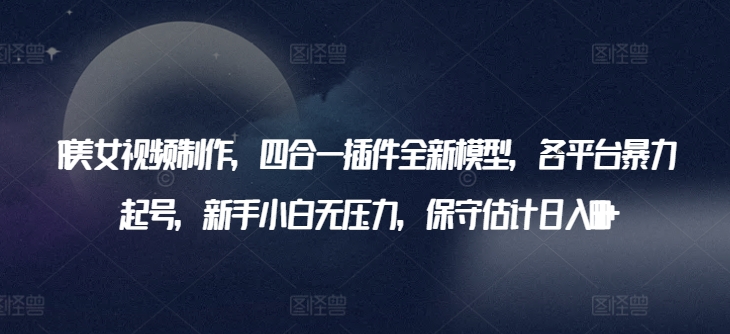 AI美女视频制作，四合一插件全新模型，各平台暴力起号，新手小白无压力，保守估计日入600+【揭秘】-创业项目致富网、狼哥项目资源库