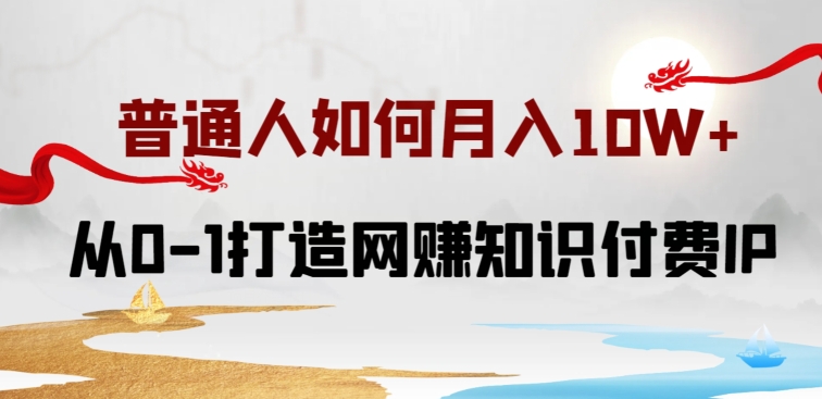 普通人如何打造知识付费IP月入10W+，从0-1打造网赚知识付费IP，小白喂饭级教程【揭秘】-创业项目致富网、狼哥项目资源库