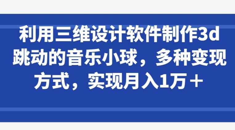 利用三维设计软件制作3d跳动的音乐小球，多种变现方式，实现月入1万+【揭秘】-创业项目致富网、狼哥项目资源库