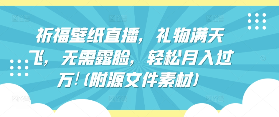 祈福壁纸直播，礼物满天飞，无需露脸，轻松月入过万!(附源文件素材)【揭秘】-创业项目致富网、狼哥项目资源库