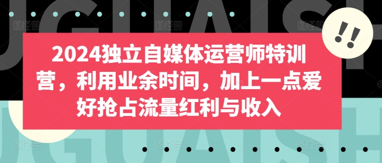 2024独立自媒体运营师特训营，利用业余时间，加上一点爱好抢占流量红利与收入-创业项目致富网、狼哥项目资源库