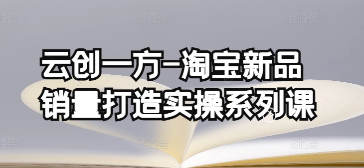 云创一方-淘宝新品销量打造实操系列课，基础销量打造(4课程)+补单渠道分析(4课程)-创业项目致富网、狼哥项目资源库