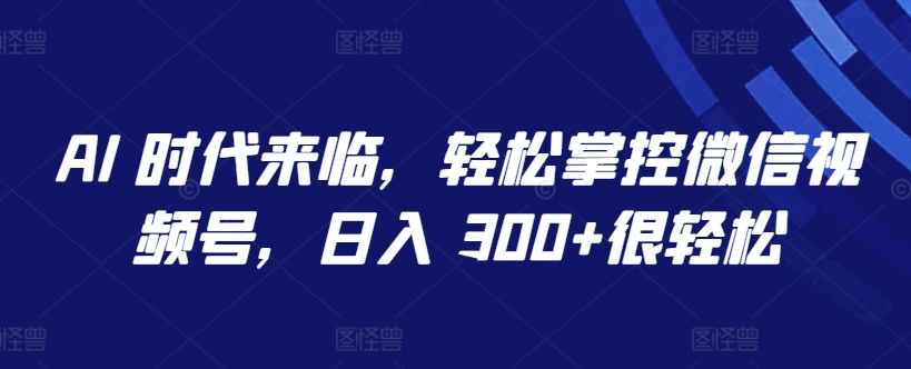 AI 时代来临，轻松掌控微信视频号，日入 300+很轻松【揭秘】-创业项目致富网、狼哥项目资源库