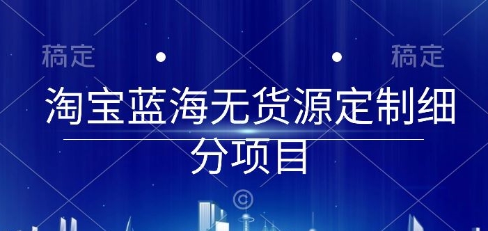 淘宝蓝海无货源定制细分项目，从0到起店实操全流程【揭秘】-创业项目致富网、狼哥项目资源库