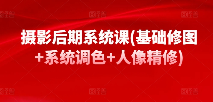 摄影后期系统课(基础修图+系统调色+人像精修)-创业项目致富网、狼哥项目资源库