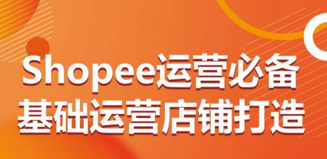 Shopee运营必备基础运营店铺打造，多层次的教你从0-1运营店铺-创业项目致富网、狼哥项目资源库