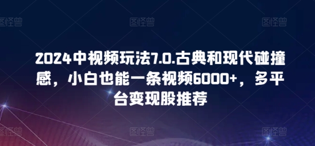 2024中视频玩法7.0.古典和现代碰撞感，小白也能一条视频6000+，多平台变现【揭秘】-创业项目致富网、狼哥项目资源库