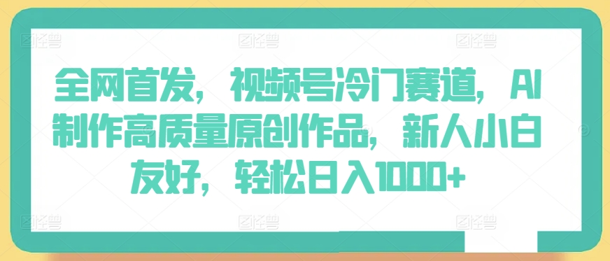 全网首发，视频号冷门赛道，AI制作高质量原创作品，新人小白友好，轻松日入1000+【揭秘】-创业项目致富网、狼哥项目资源库