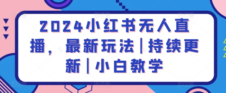 2024小红书无人直播，最新玩法|持续更新|小白教学-创业项目致富网、狼哥项目资源库