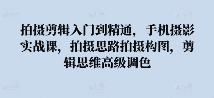 拍摄剪辑入门到精通，​手机摄影实战课，拍摄思路拍摄构图，剪辑思维高级调色-创业项目致富网、狼哥项目资源库