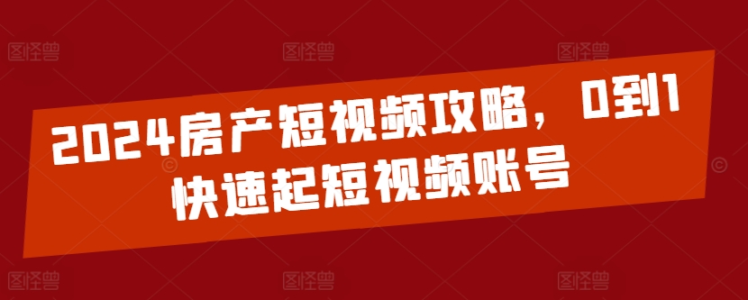 2024房产短视频攻略，0到1快速起短视频账号-创业项目致富网、狼哥项目资源库