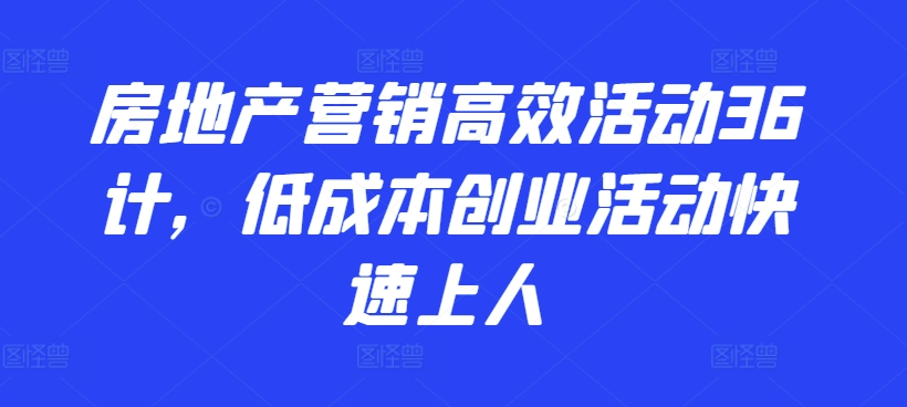 房地产营销高效活动36计，​低成本创业活动快速上人-创业项目致富网、狼哥项目资源库