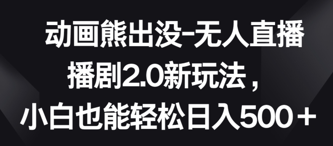 动画熊出没-无人直播播剧2.0新玩法，小白也能轻松日入500+【揭秘】-创业项目致富网、狼哥项目资源库
