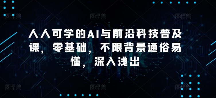 人人可学的AI与前沿科技普及课，零基础，不限背景通俗易懂，深入浅出-创业项目致富网、狼哥项目资源库