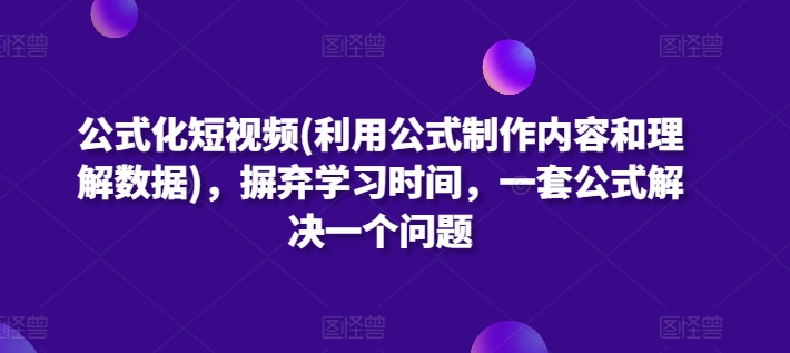 公式化短视频(利用公式制作内容和理解数据)，摒弃学习时间，一套公式解决一个问题-创业项目致富网、狼哥项目资源库