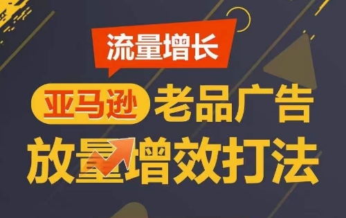 流量增长 亚马逊老品广告放量增效打法，短期内广告销量翻倍-创业项目致富网、狼哥项目资源库