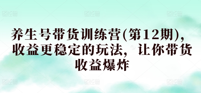 养生号带货训练营(第12期)，收益更稳定的玩法，让你带货收益爆炸-创业项目致富网、狼哥项目资源库