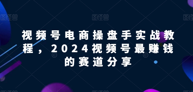 视频号电商实战教程，2024视频号最赚钱的赛道分享-狼哥资源库