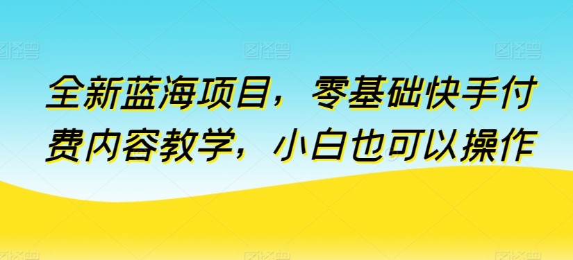 全新蓝海项目，零基础快手付费内容教学，小白也可以操作【揭秘】-狼哥资源库