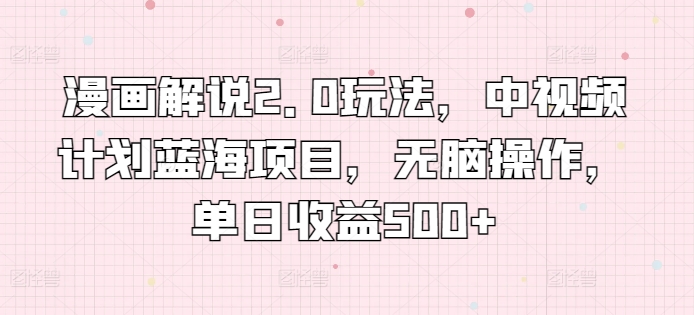 漫画解说2.0玩法，中视频计划蓝海项目，无脑操作，单日收益500+【揭秘】-创业项目致富网、狼哥项目资源库