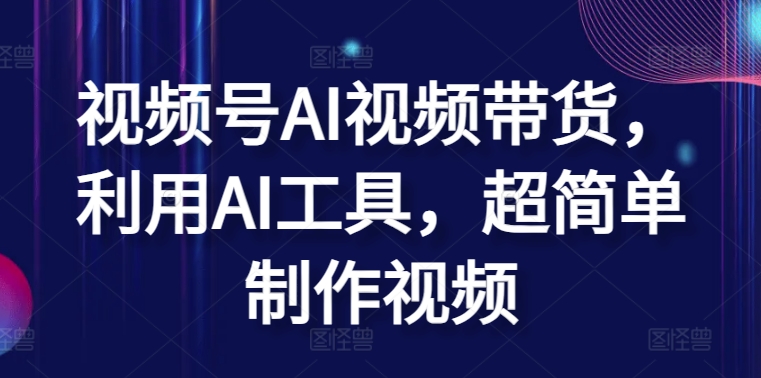 视频号AI视频带货，利用AI工具，超简单制作视频【揭秘】-创业项目致富网、狼哥项目资源库