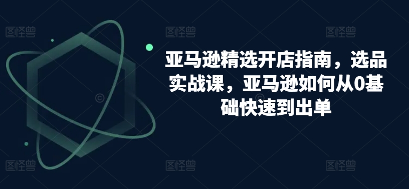 亚马逊精选开店指南，选品实战课，亚马逊如何从0基础快速到出单-狼哥资源库