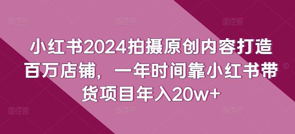 小红书2024拍摄原创内容打造百万店铺，一年时间靠小红书带货项目年入20w+-创业项目致富网、狼哥项目资源库