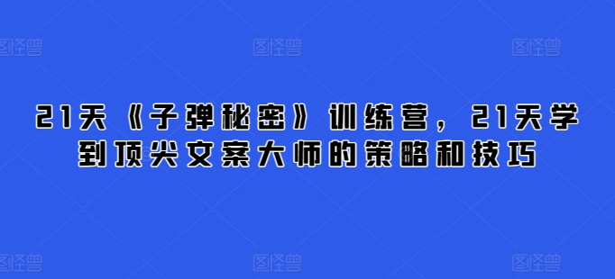 21天《子弹秘密》训练营，21天学到顶尖文案大师的策略和技巧-创业项目致富网、狼哥项目资源库