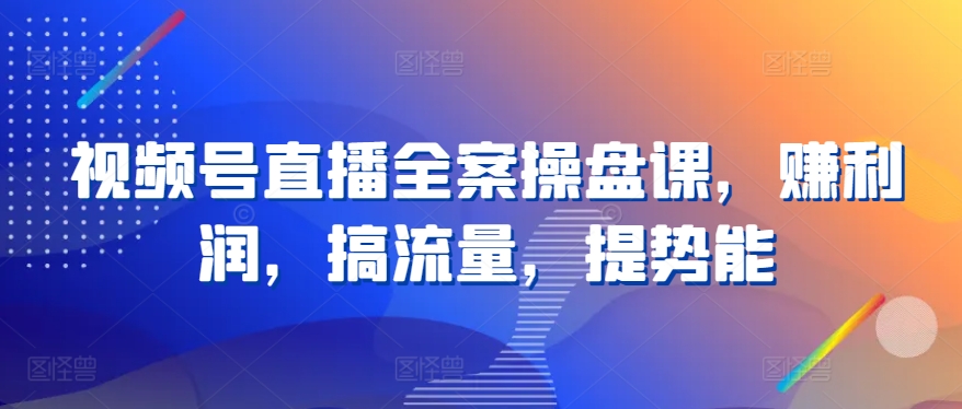 视频号直播全案操盘课，赚利润，搞流量，提势能-创业项目致富网、狼哥项目资源库