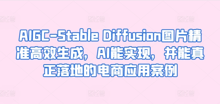 AIGC-Stable Diffusion图片精准高效生成，AI能实现，并能真正落地的电商应用案例-创业项目致富网、狼哥项目资源库