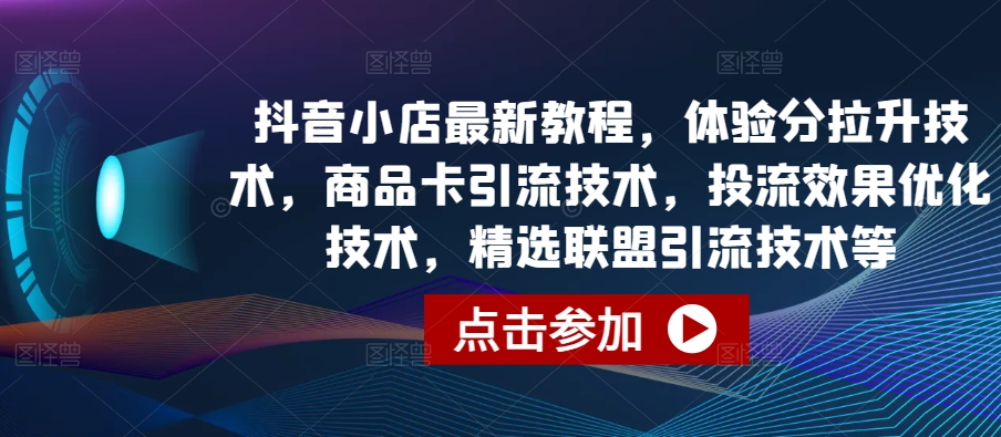 抖音小店最新教程，体验分拉升技术，商品卡引流技术，投流效果优化技术，精选联盟引流技术等-狼哥资源库