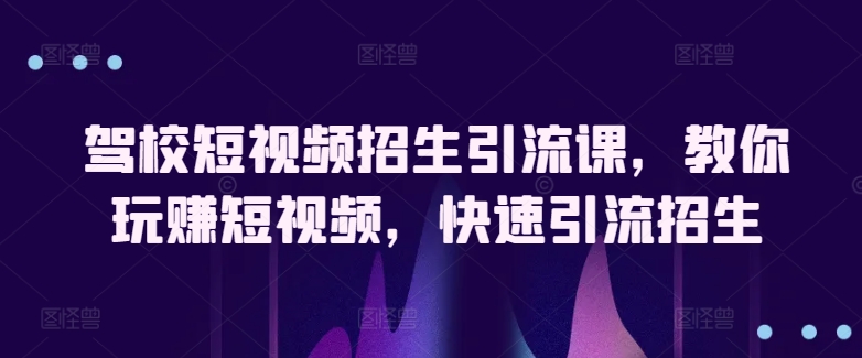 驾校短视频招生引流课，教你玩赚短视频，快速引流招生-创业项目致富网、狼哥项目资源库