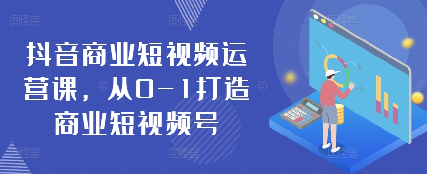 抖音商业短视频运营课，从0-1打造商业短视频号-创业项目致富网、狼哥项目资源库