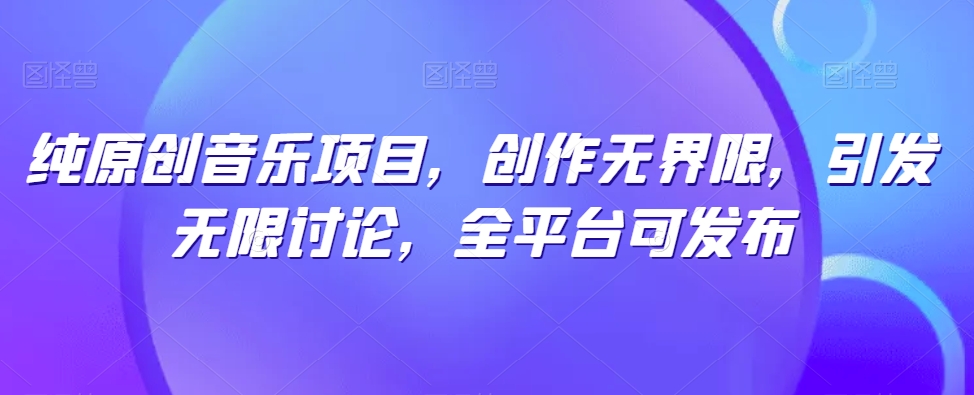 纯原创音乐项目，创作无界限，引发无限讨论，全平台可发布【揭秘】-创业项目致富网、狼哥项目资源库