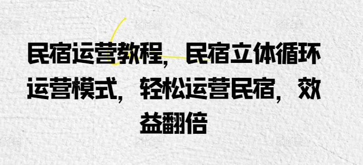 民宿运营教程，民宿立体循环运营模式，轻松运营民宿，效益翻倍-创业项目致富网、狼哥项目资源库