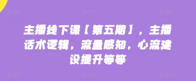 主播线下课【第五期】，主播话术逻辑，流量感知，心流建设提升等等-创业项目致富网、狼哥项目资源库