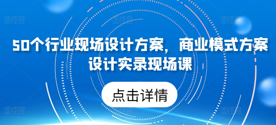 50个行业现场设计方案，​商业模式方案设计实录现场课-创业项目致富网、狼哥项目资源库