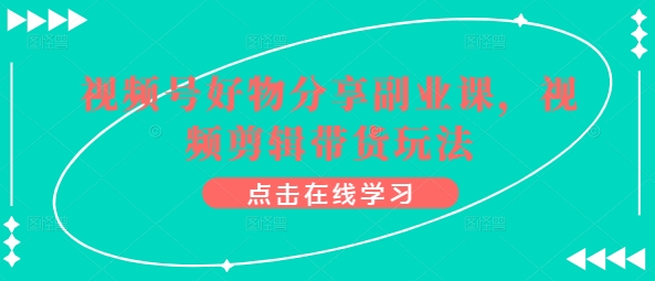 视频号好物分享副业课，视频剪辑带货玩法-创业项目致富网、狼哥项目资源库