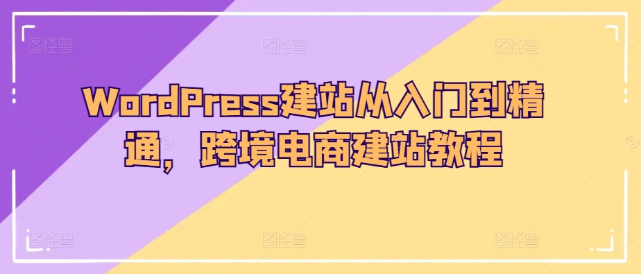WordPress建站从入门到精通，跨境电商建站教程-创业项目致富网、狼哥项目资源库