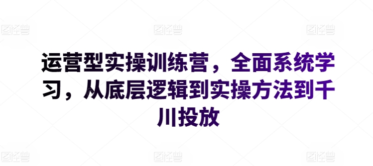 运营型实操训练营，全面系统学习，从底层逻辑到实操方法到千川投放-创业项目致富网、狼哥项目资源库