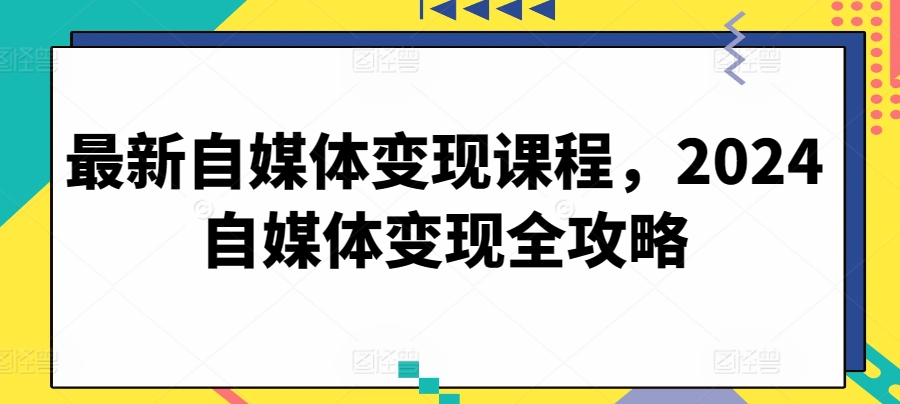 最新自媒体变现课程，2024自媒体变现全攻略-创业项目致富网、狼哥项目资源库