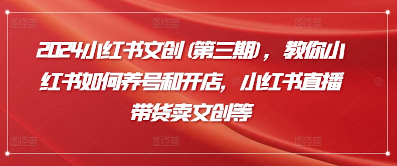 2024小红书文创(第三期)，教你小红书如何养号和开店，小红书直播带货卖文创等-创业项目致富网、狼哥项目资源库